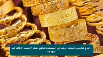 ارتفاع قياسي.. أسعار الذهب في السعودية ترتفع وعيار 21 يسجل أرقامًا غير متوقعة